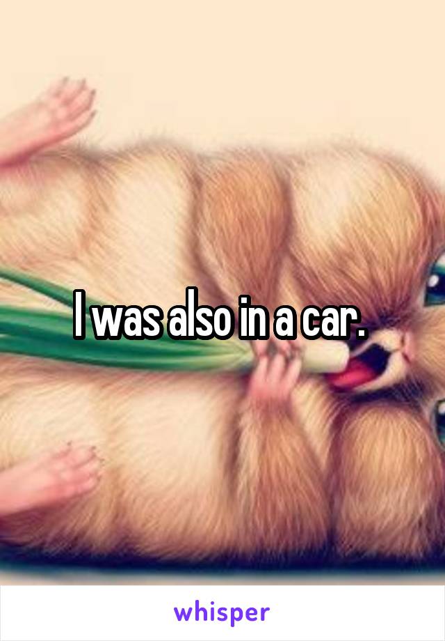 I was also in a car. 