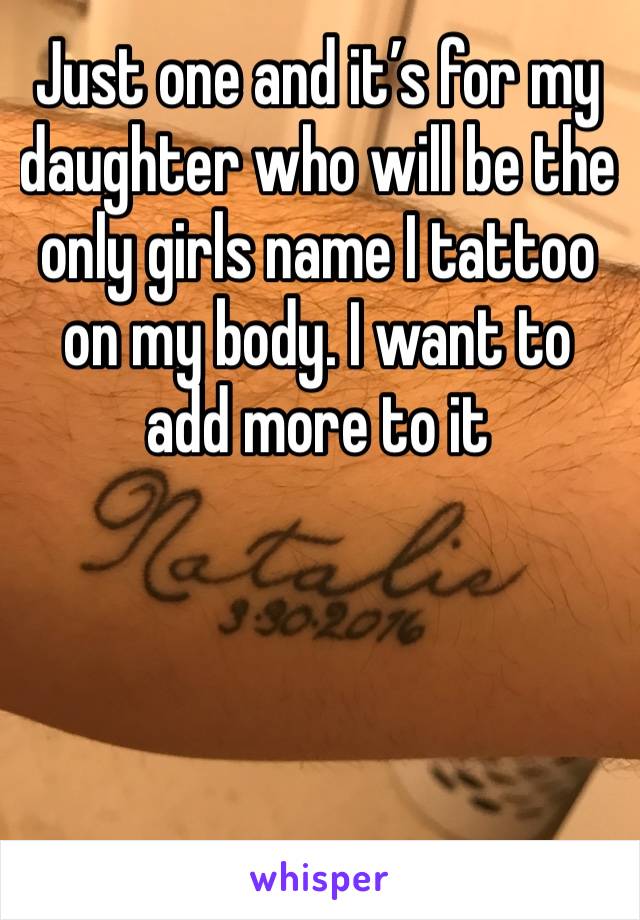 Just one and it’s for my daughter who will be the only girls name I tattoo on my body. I want to add more to it