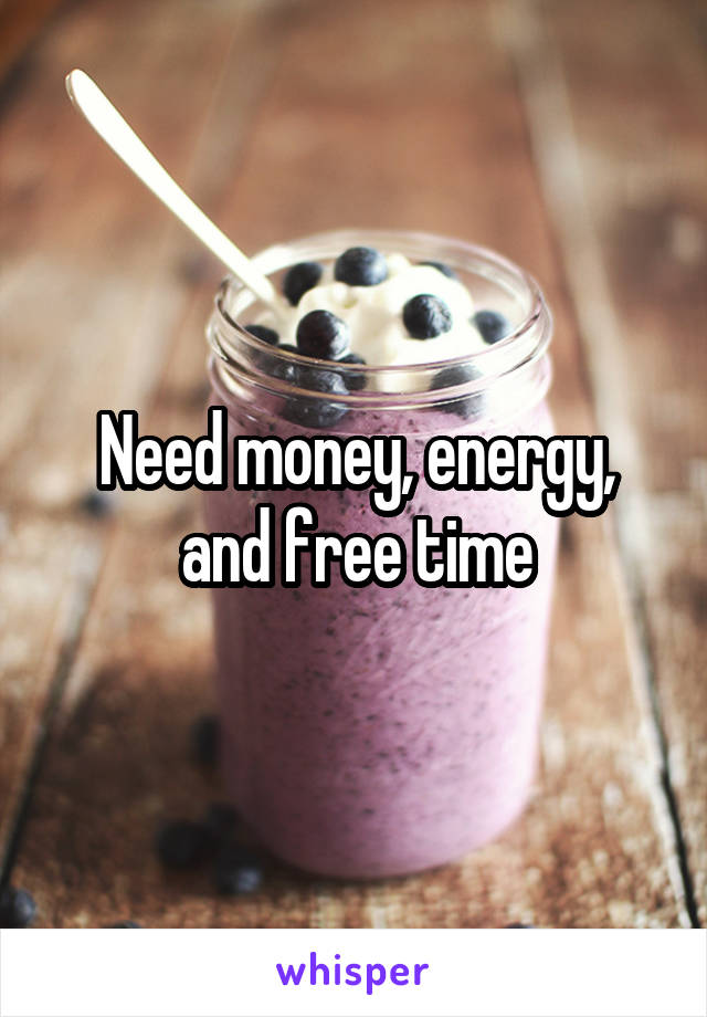Need money, energy, and free time