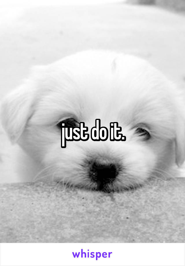 just do it.