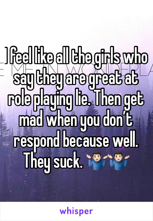 I feel like all the girls who say they are great at role playing lie. Then get mad when you don’t respond because well. They suck. 🤷🏻‍♂️🤷🏻‍♂️