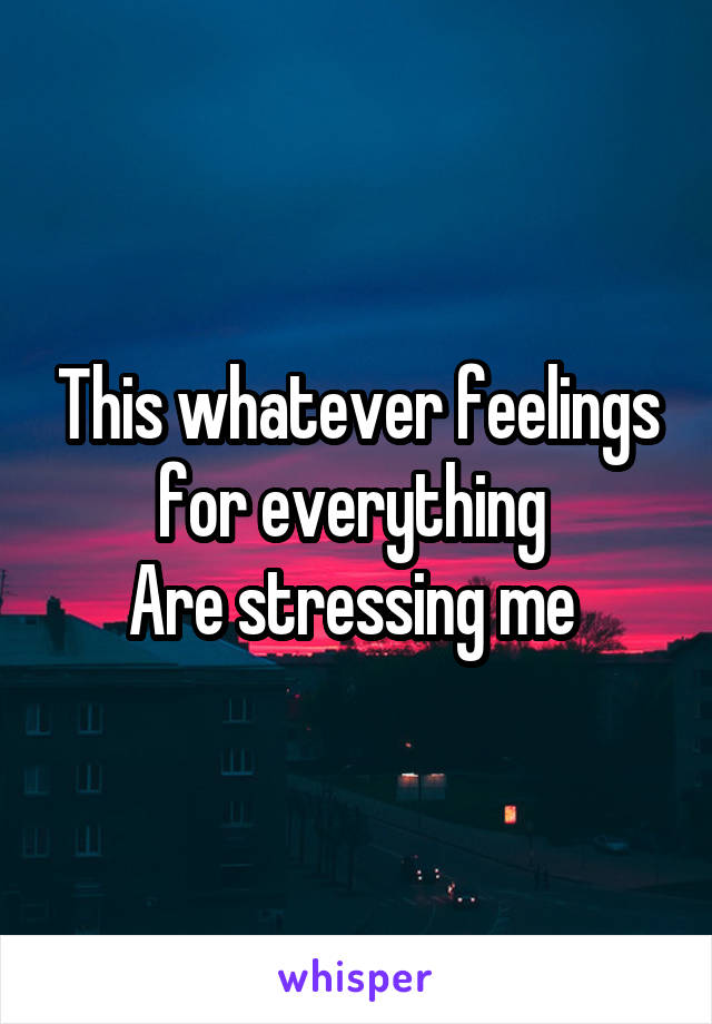 This whatever feelings for everything 
Are stressing me 