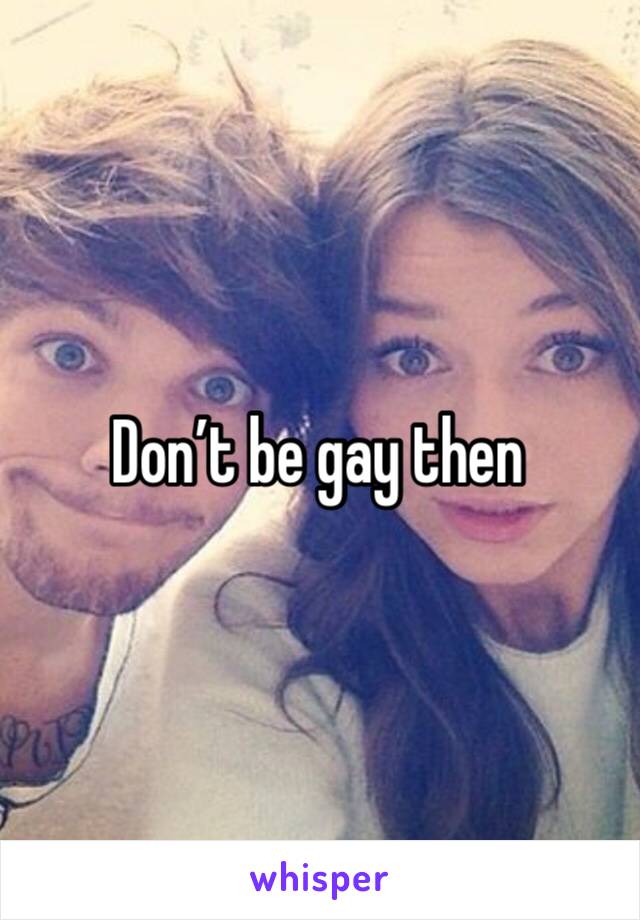 Don’t be gay then