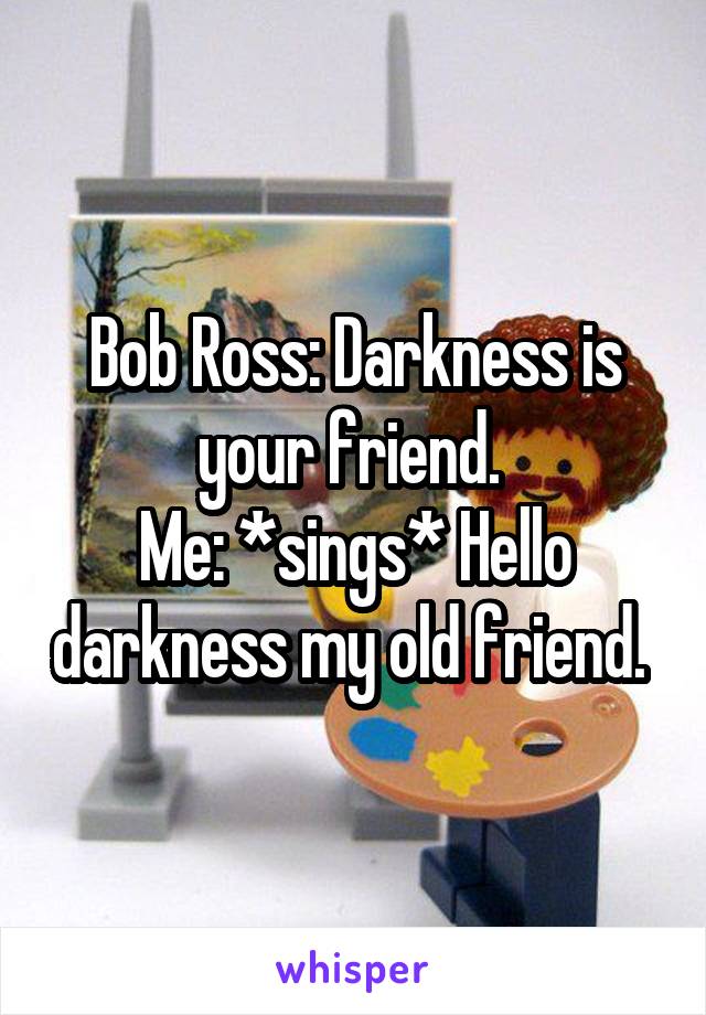 Bob Ross: Darkness is your friend. 
Me: *sings* Hello darkness my old friend. 