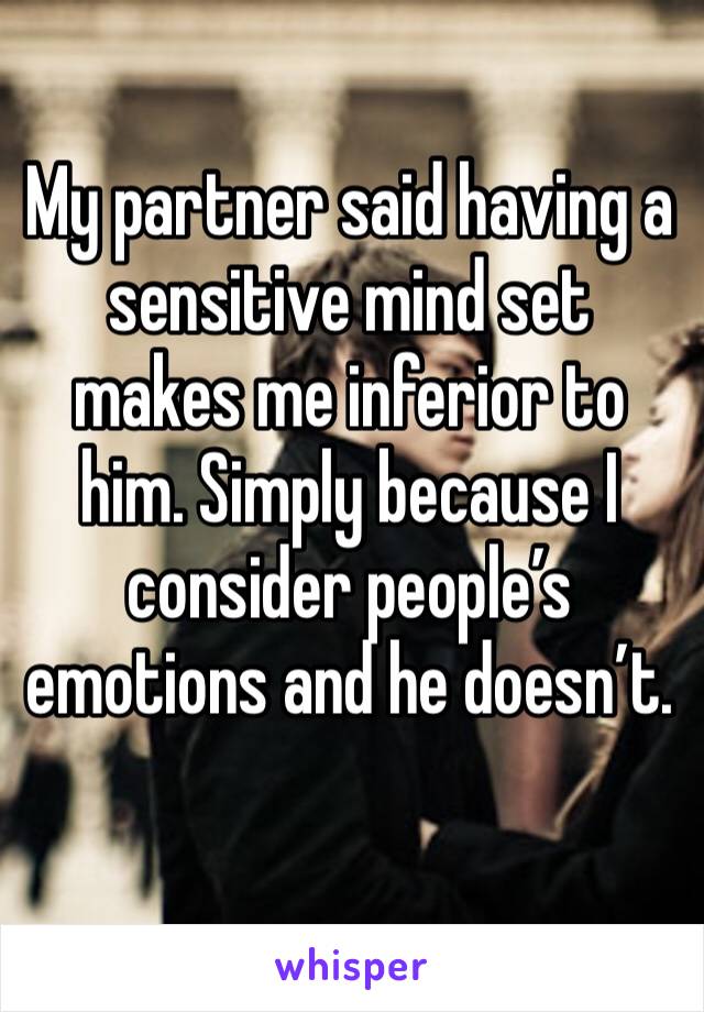 My partner said having a sensitive mind set makes me inferior to him. Simply because I consider people’s emotions and he doesn’t. 