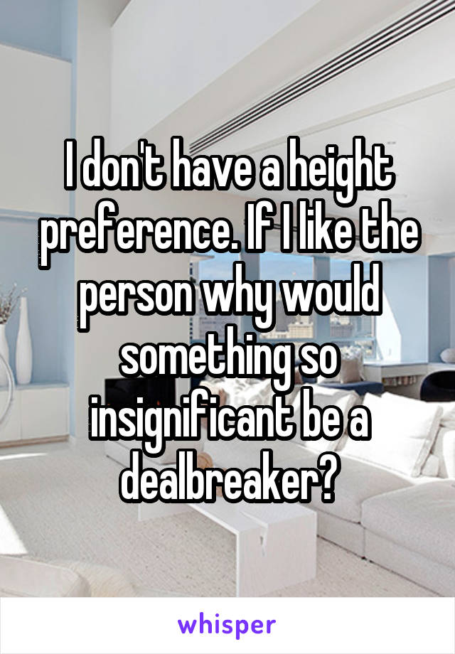 I don't have a height preference. If I like the person why would something so insignificant be a dealbreaker?
