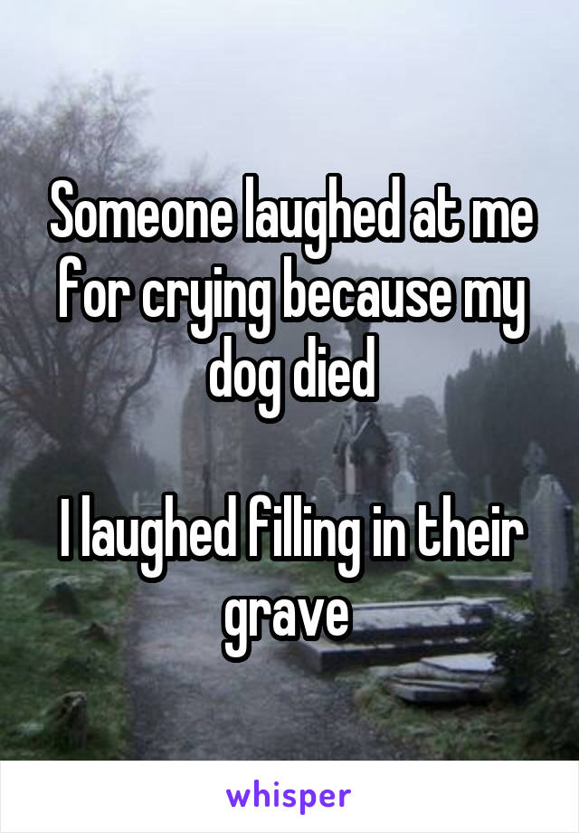 Someone laughed at me for crying because my dog died

I laughed filling in their grave 