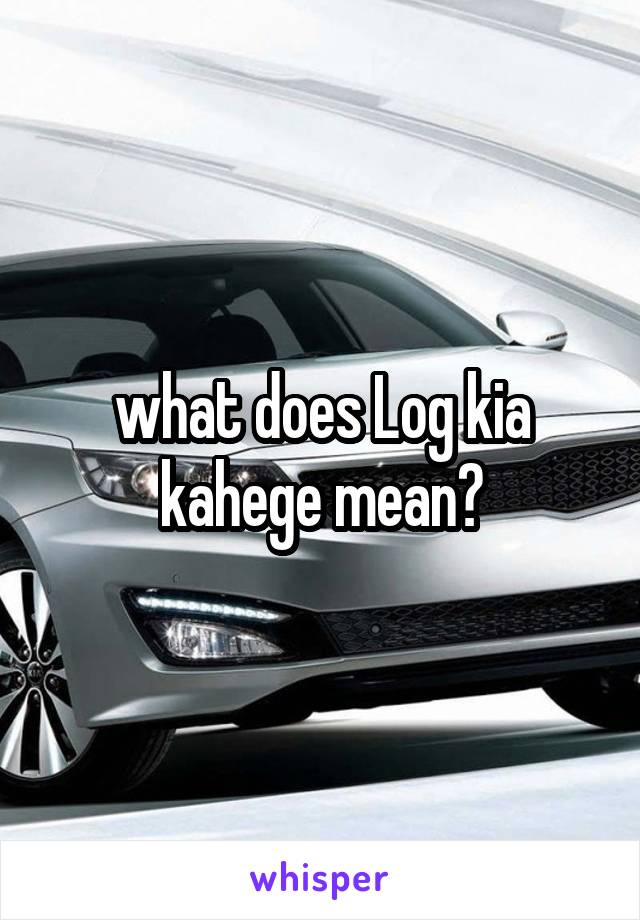 what does Log kia kahege mean?