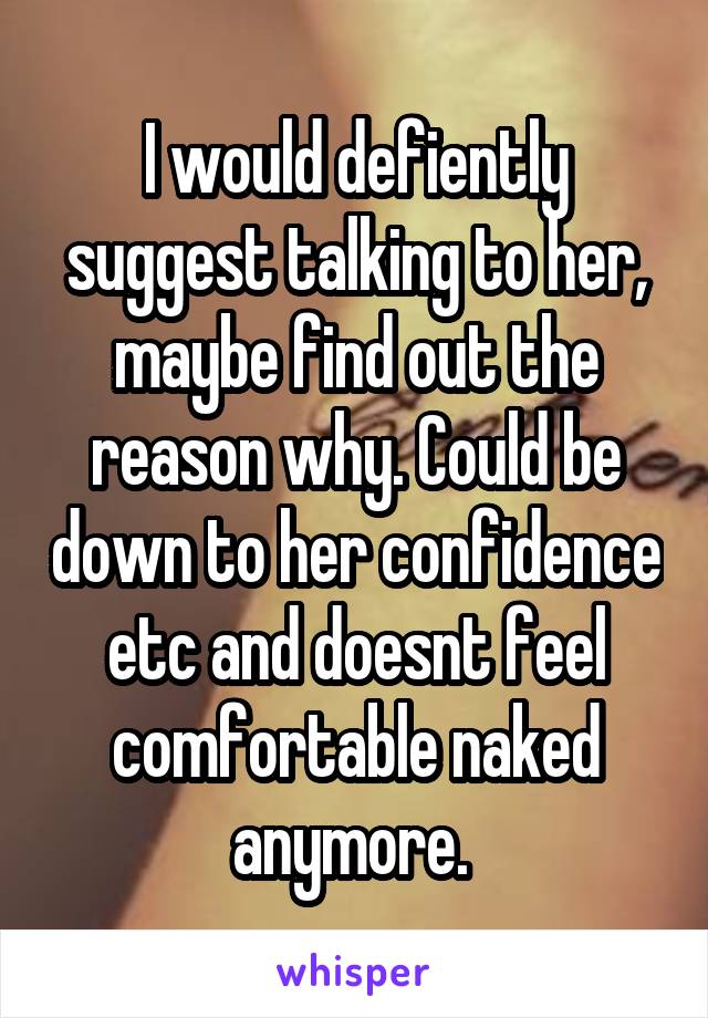 I would defiently suggest talking to her, maybe find out the reason why. Could be down to her confidence etc and doesnt feel comfortable naked anymore. 