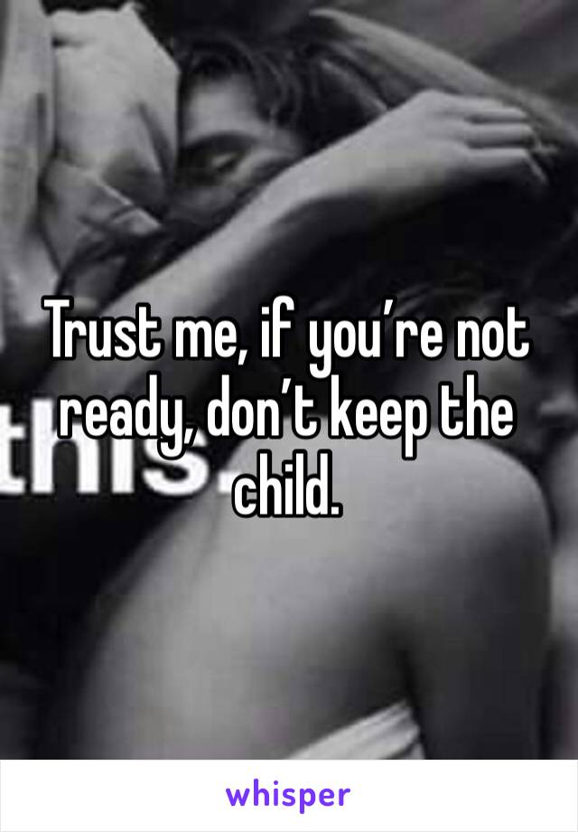 Trust me, if you’re not ready, don’t keep the child. 