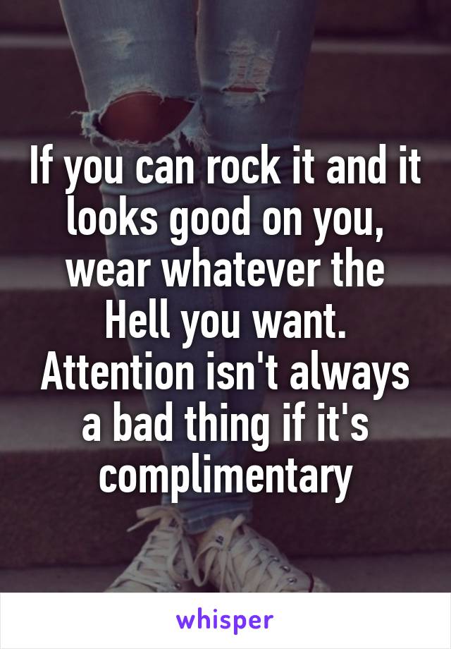 If you can rock it and it looks good on you, wear whatever the Hell you want. Attention isn't always a bad thing if it's complimentary