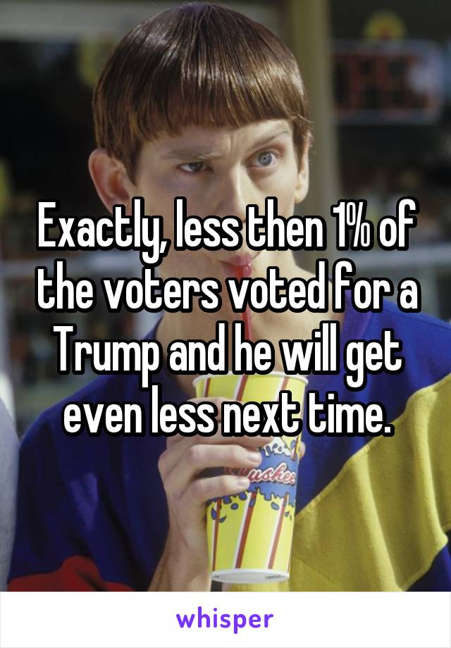 Exactly, less then 1% of the voters voted for a Trump and he will get even less next time.