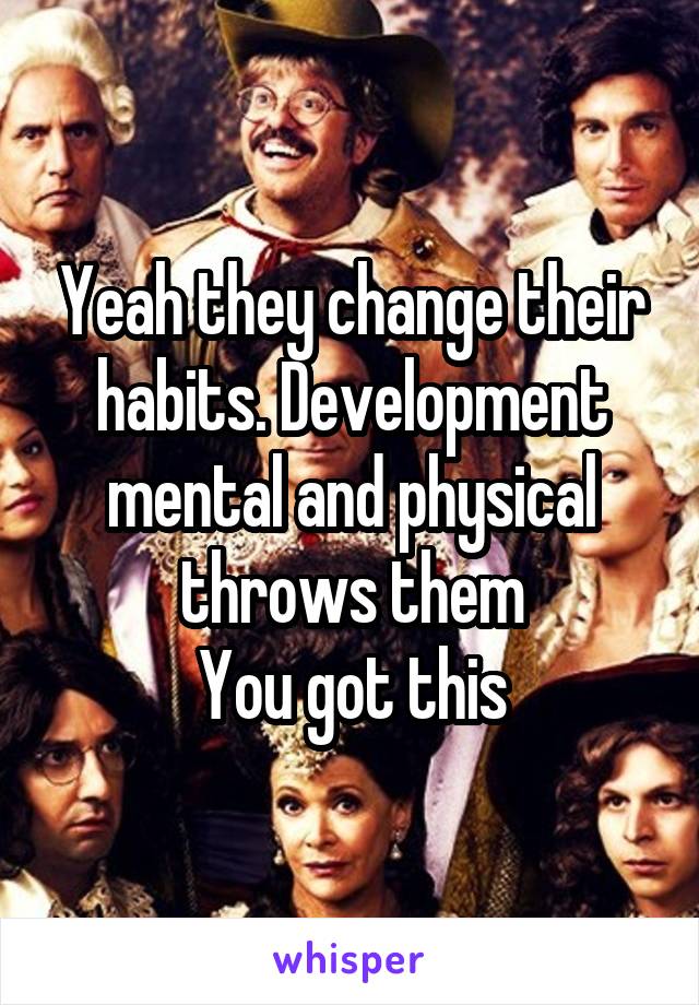 Yeah they change their habits. Development mental and physical throws them
You got this