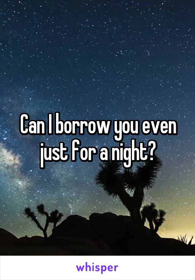 Can I borrow you even just for a night?
