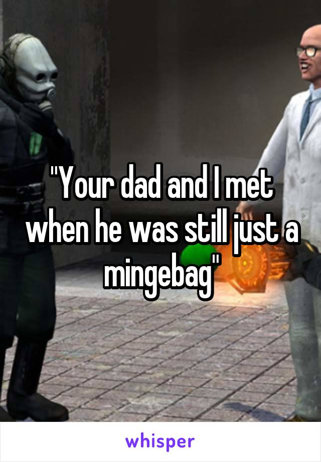 "Your dad and I met when he was still just a mingebag"