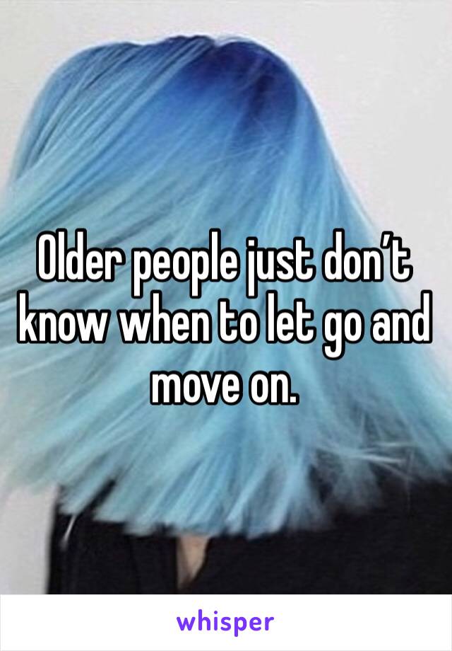 Older people just don’t know when to let go and move on. 