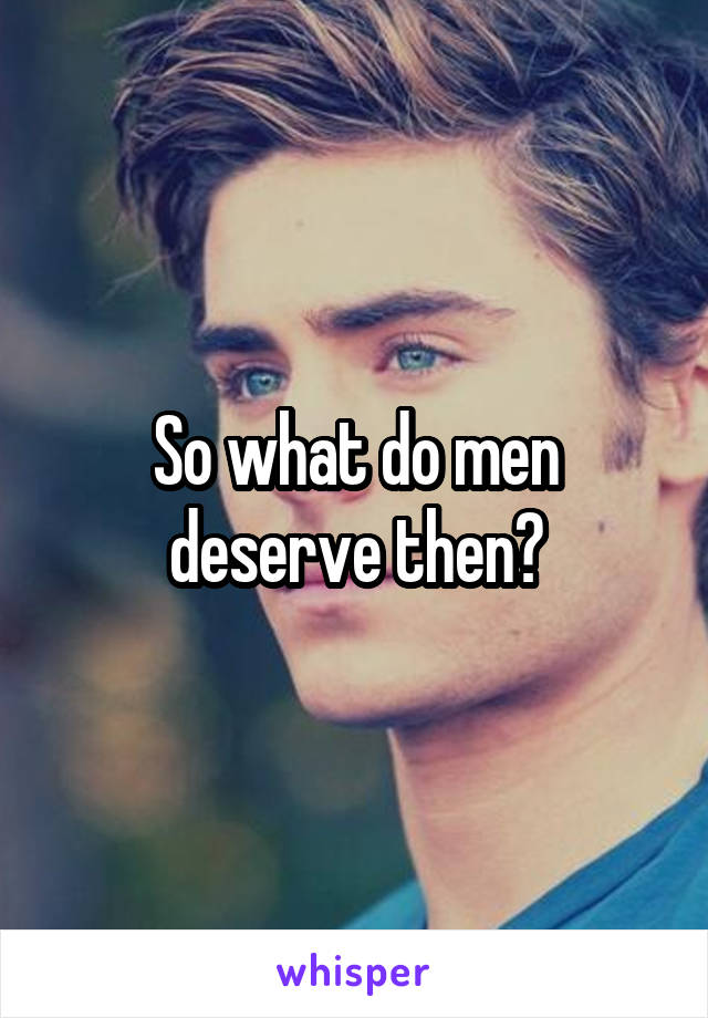 So what do men deserve then?