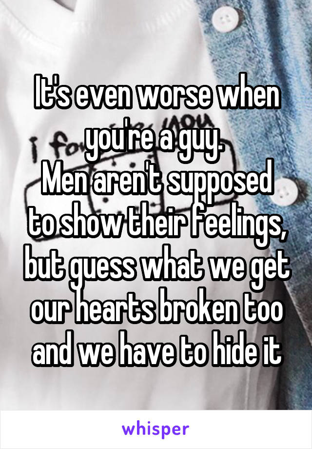 It's even worse when you're a guy. 
Men aren't supposed to show their feelings, but guess what we get our hearts broken too and we have to hide it
