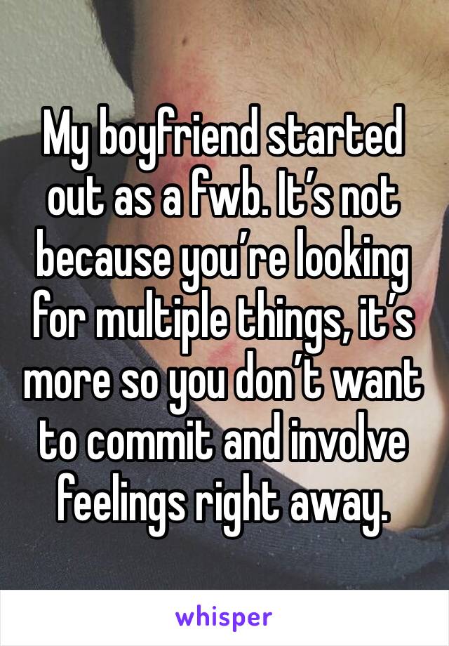 My boyfriend started out as a fwb. It’s not because you’re looking for multiple things, it’s more so you don’t want to commit and involve feelings right away. 
