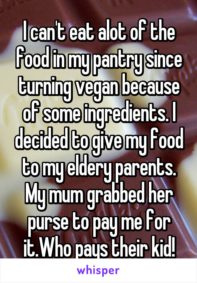 I can't eat alot of the food in my pantry since turning vegan because of some ingredients. I decided to give my food to my eldery parents. My mum grabbed her purse to pay me for it.Who pays their kid!