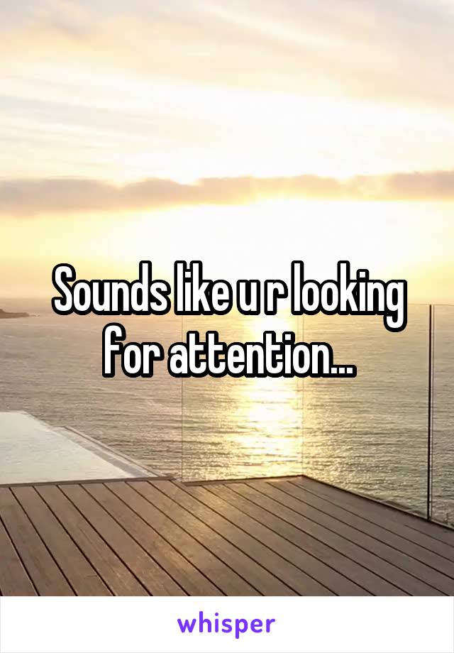 Sounds like u r looking for attention...
