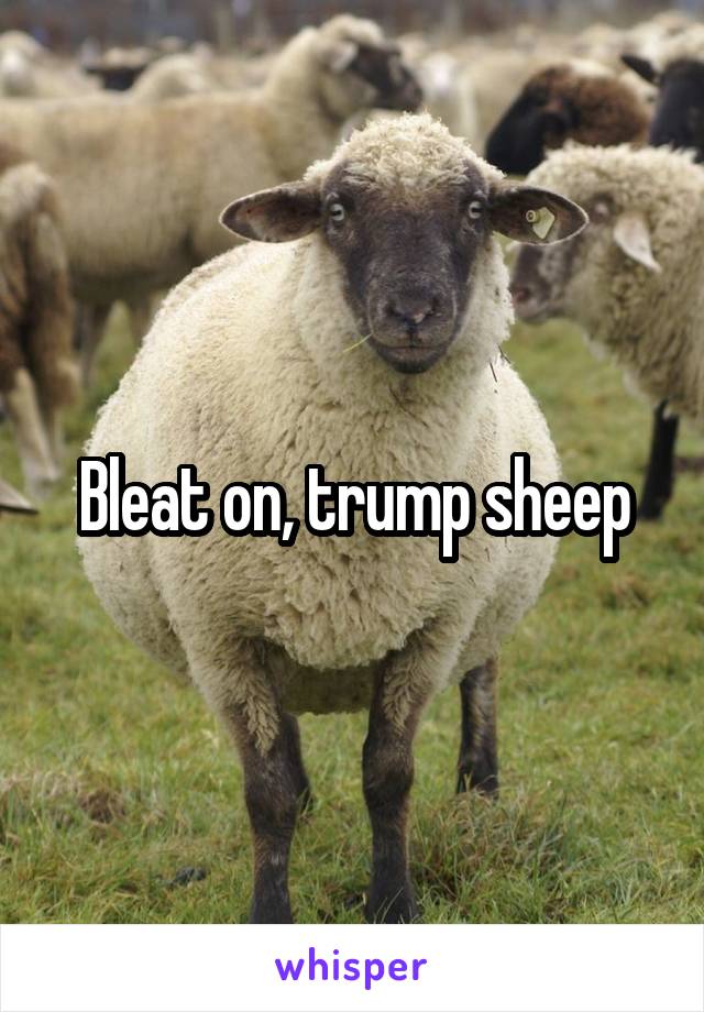 Bleat on, trump sheep