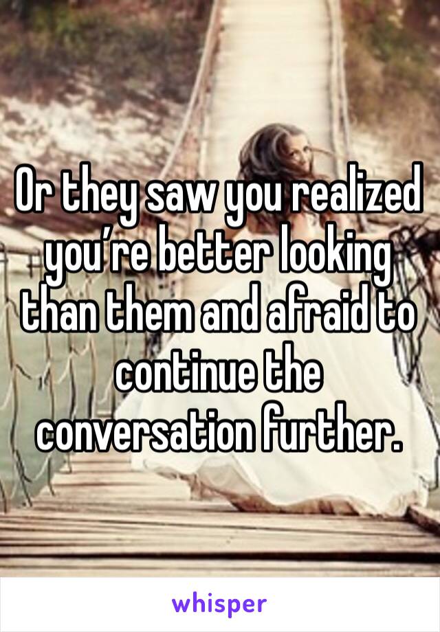 Or they saw you realized you’re better looking than them and afraid to continue the conversation further. 