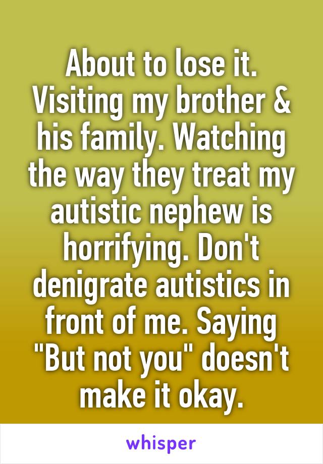 About to lose it. Visiting my brother & his family. Watching the way they treat my autistic nephew is horrifying. Don't denigrate autistics in front of me. Saying "But not you" doesn't make it okay.