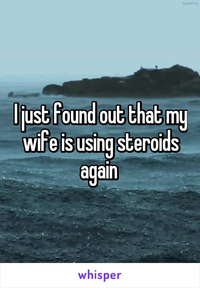 I just found out that my wife is using steroids again 