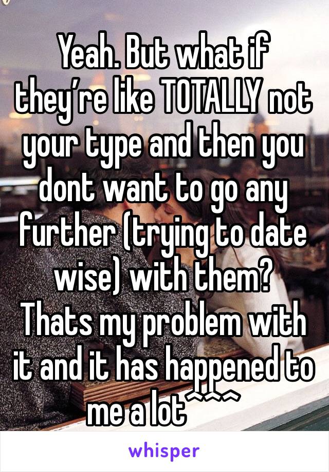 Yeah. But what if they’re like TOTALLY not your type and then you dont want to go any further (trying to date wise) with them?
Thats my problem with it and it has happened to me a lot^^^