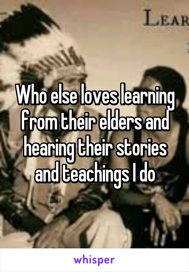 Who else loves learning from their elders and hearing their stories and teachings I do