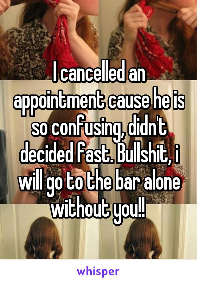 I cancelled an appointment cause he is so confusing, didn't decided fast. Bullshit, i will go to the bar alone without you!! 