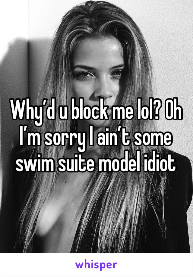 Why’d u block me lol? Oh I’m sorry I ain’t some swim suite model idiot