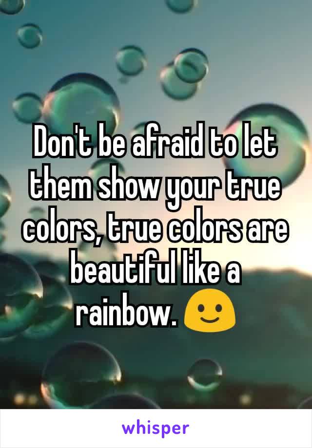 Don't be afraid to let them show your true colors, true colors are beautiful like a rainbow. 🙂