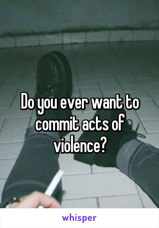 
Do you ever want to commit acts of violence?