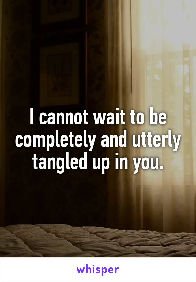 I cannot wait to be completely and utterly tangled up in you.