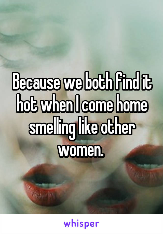 Because we both find it hot when I come home smelling like other women. 
