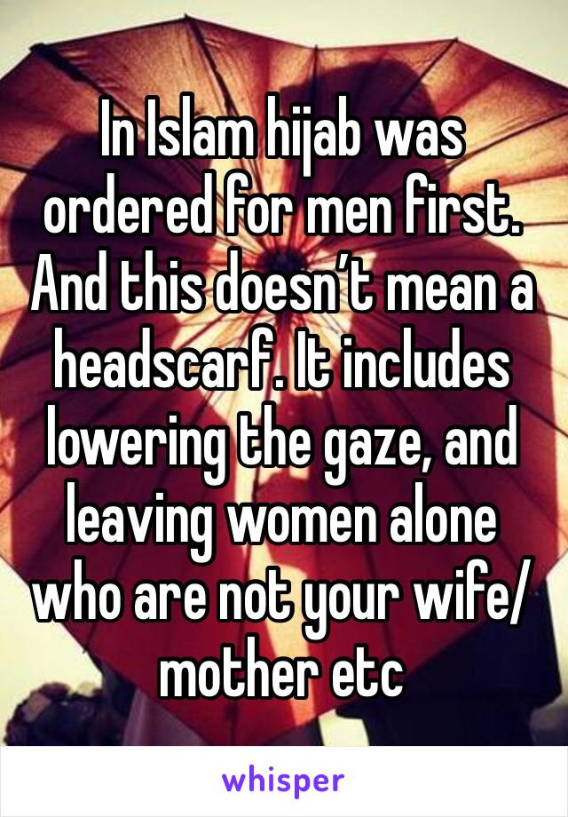 In Islam hijab was ordered for men first. And this doesn’t mean a headscarf. It includes lowering the gaze, and leaving women alone who are not your wife/mother etc 