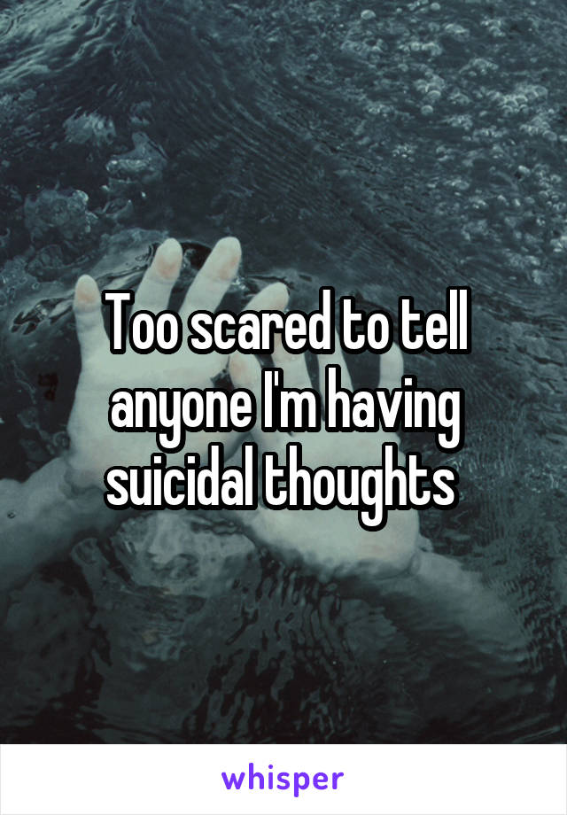 Too scared to tell anyone I'm having suicidal thoughts 