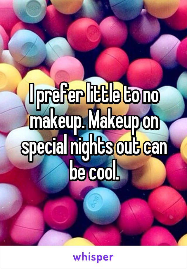 I prefer little to no makeup. Makeup on special nights out can be cool.