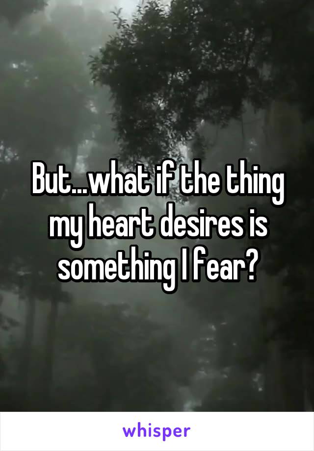 But...what if the thing my heart desires is something I fear?