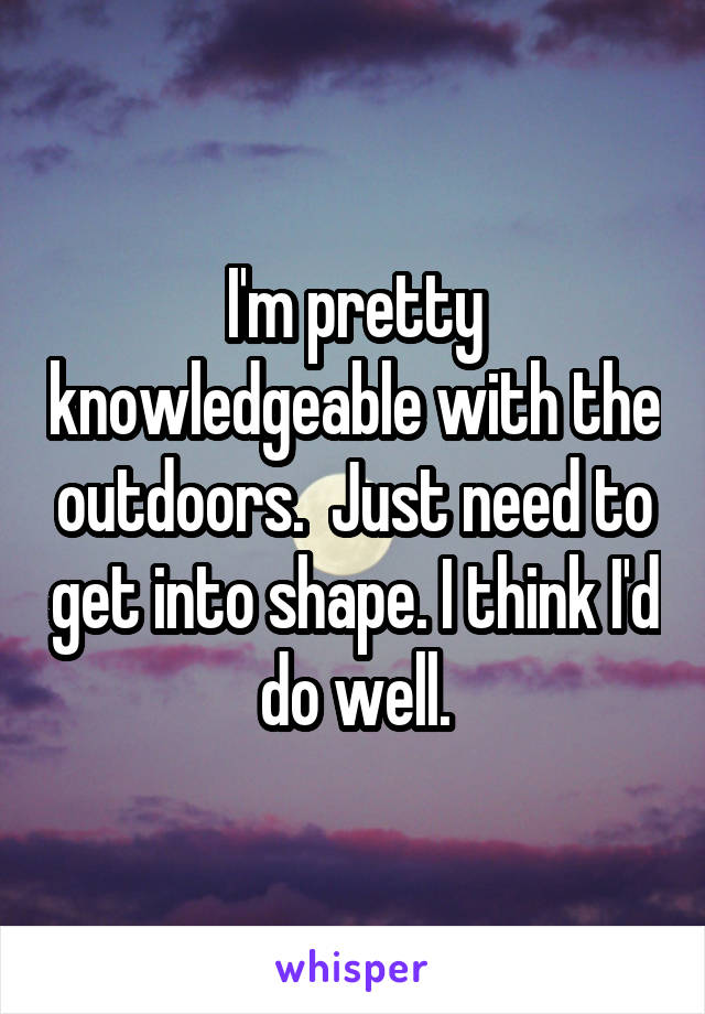 I'm pretty knowledgeable with the outdoors.  Just need to get into shape. I think I'd do well.