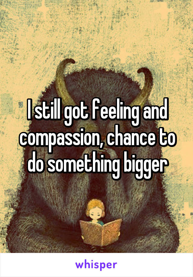 I still got feeling and compassion, chance to do something bigger