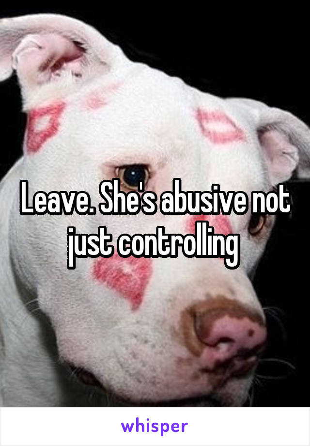 Leave. She's abusive not just controlling 