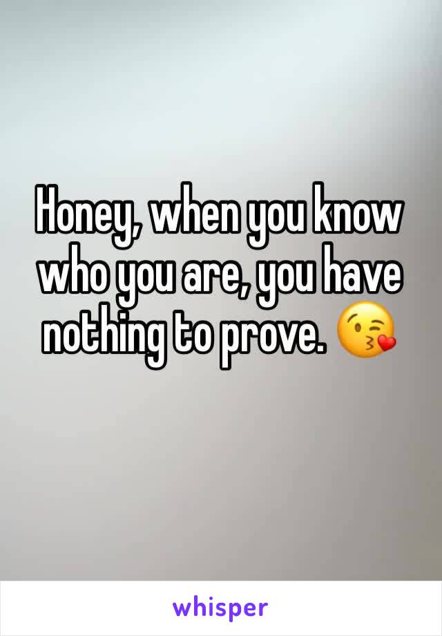 Honey, when you know who you are, you have nothing to prove. 😘