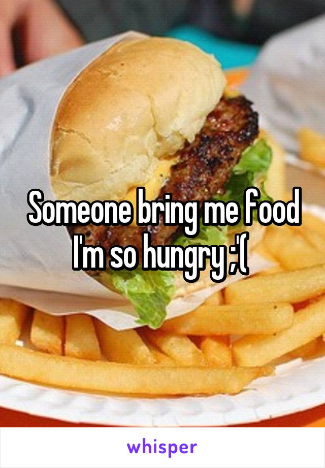 Someone bring me food I'm so hungry ;'( 