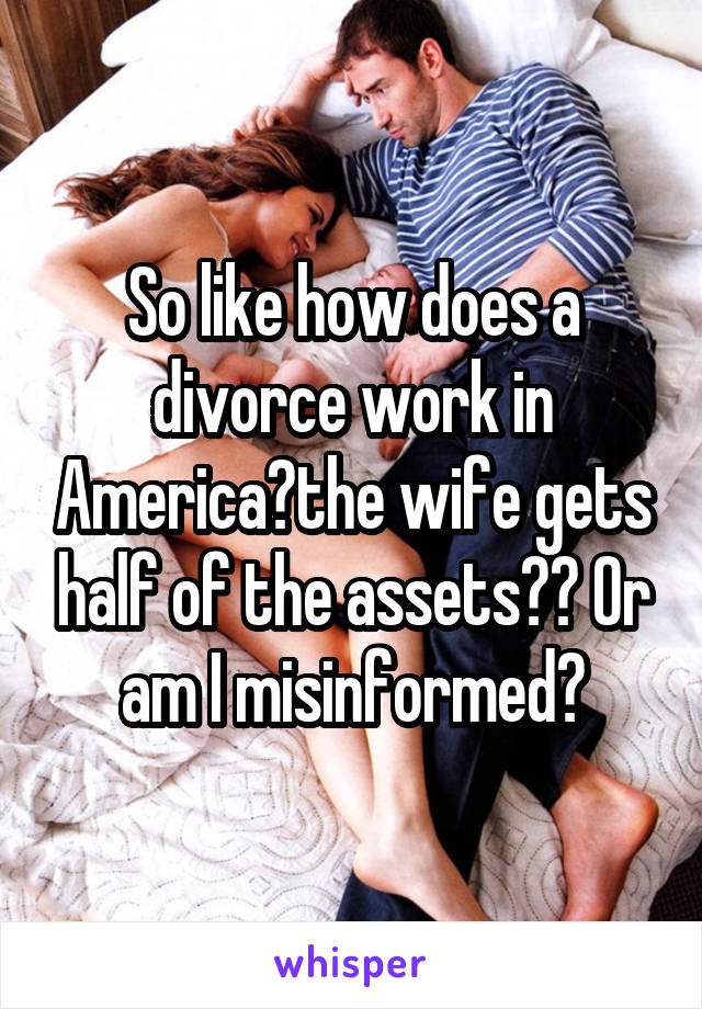 So like how does a divorce work in America?the wife gets half of the assets?? Or am I misinformed?