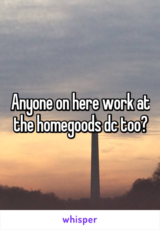 Anyone on here work at the homegoods dc too?