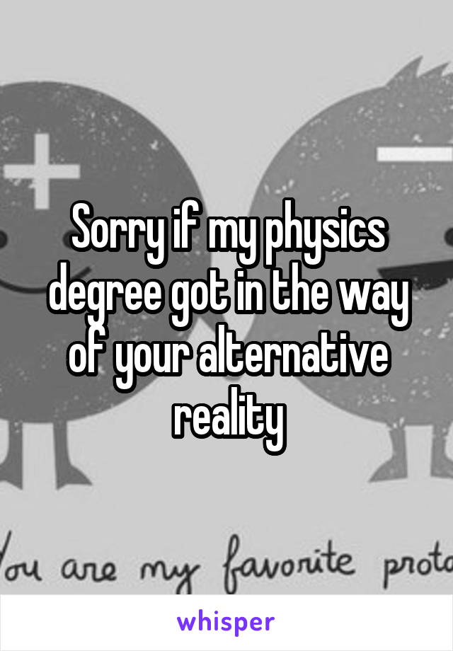 Sorry if my physics degree got in the way of your alternative reality