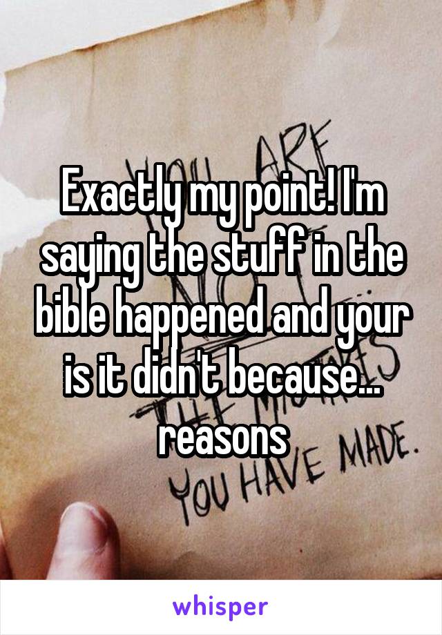 Exactly my point! I'm saying the stuff in the bible happened and your is it didn't because... reasons